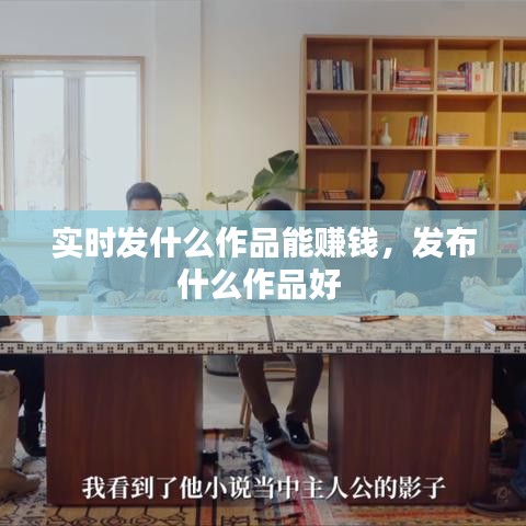 实时发什么作品能赚钱，发布什么作品好 
