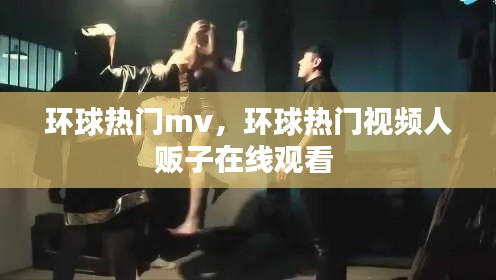 环球热门mv，环球热门视频人贩子在线观看 