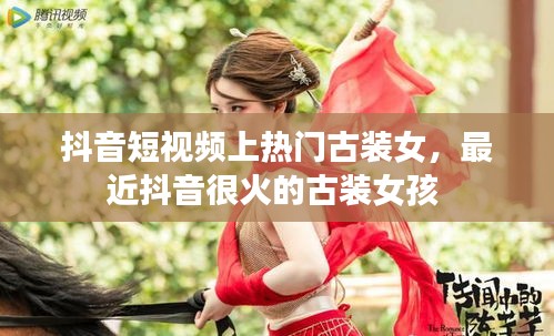 抖音短视频上热门古装女，最近抖音很火的古装女孩 