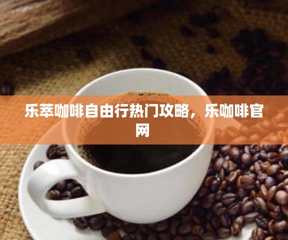 乐萃咖啡自由行热门攻略，乐咖啡官网 