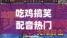 吃鸡搞笑配音热门游戏名，吃鸡搞笑声音 
