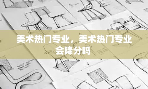 美术热门专业，美术热门专业会降分吗 