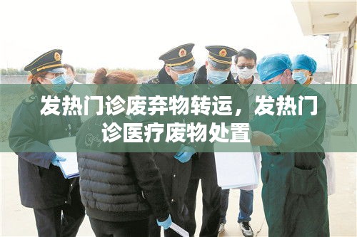 发热门诊废弃物转运，发热门诊医疗废物处置 