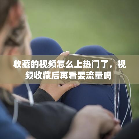 收藏的视频怎么上热门了，视频收藏后再看要流量吗 