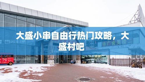 大盛小串自由行热门攻略，大盛村吧 