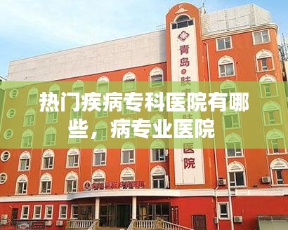 热门疾病专科医院有哪些，病专业医院 