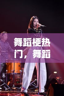 舞蹈梗热门，舞蹈热门话题 