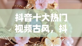 抖音十大热门视频古风，抖音最近很火的古风视频 