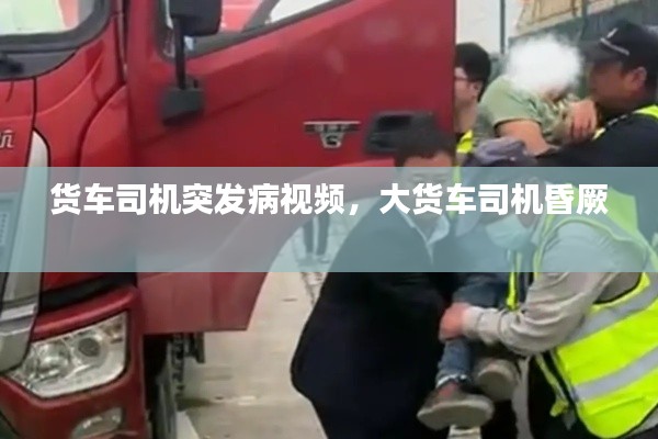 货车司机突发病视频，大货车司机昏厥 