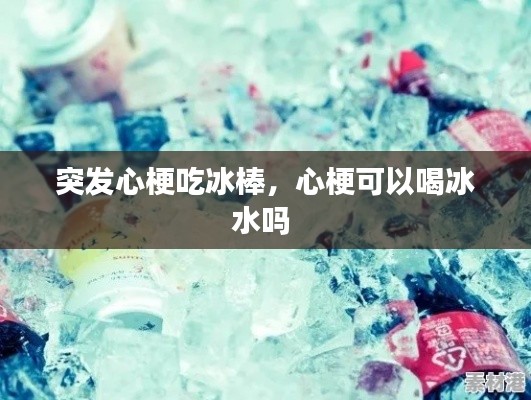 突发心梗吃冰棒，心梗可以喝冰水吗 