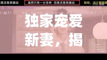 独家宠爱新妻，揭秘背后的甜蜜故事
