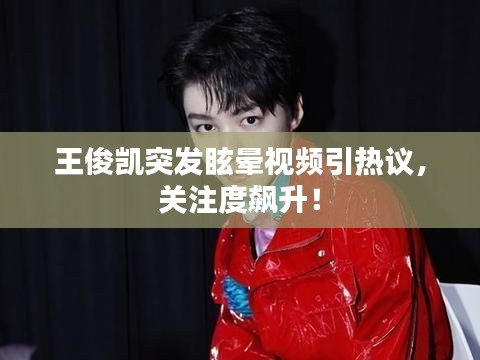 王俊凯突发眩晕视频引热议，关注度飙升！
