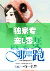 独家专宠L零，独家专宠byl零完整 