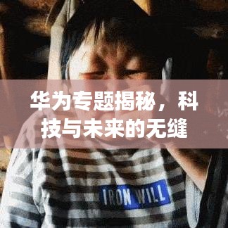 华为专题揭秘，科技与未来的无缝融合之旅