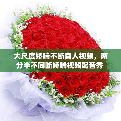大尺度娇喘不断真人视频，两分半不间断娇喘视频配音秀 