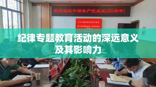 纪律专题教育活动的深远意义及其影响力
