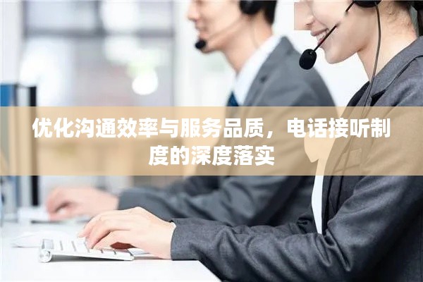 优化沟通效率与服务品质，电话接听制度的深度落实