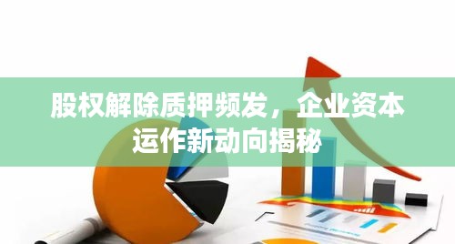 股权解除质押频发，企业资本运作新动向揭秘