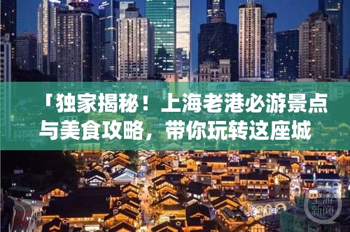 「独家揭秘！上海老港必游景点与美食攻略，带你玩转这座城市的魅力之旅！」