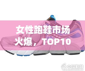 女性跑鞋市场火爆，TOP10跑鞋推荐榜单揭晓！