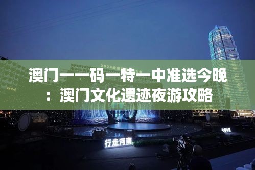 澳门一一码一特一中准选今晚：澳门文化遗迹夜游攻略