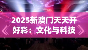 2025新澳门天天开好彩：文化与科技的璀璨交响