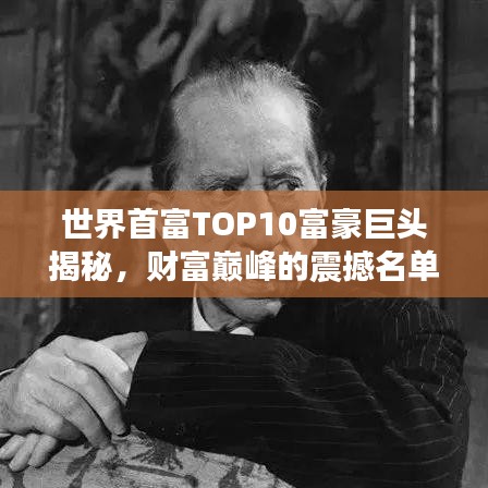 世界首富TOP10富豪巨头揭秘，财富巅峰的震撼名单