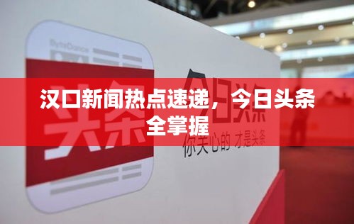 汉口新闻热点速递，今日头条全掌握