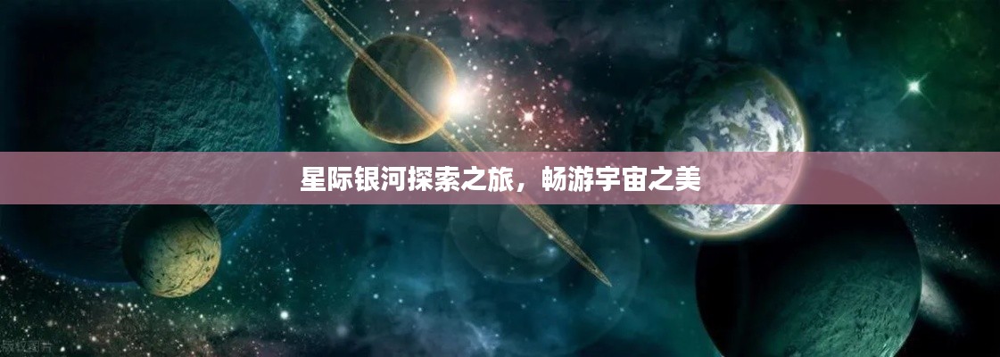 星际银河探索之旅，畅游宇宙之美