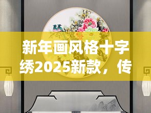 新年画风格十字绣2025新款，传统与现代的完美融合惊艳亮相！