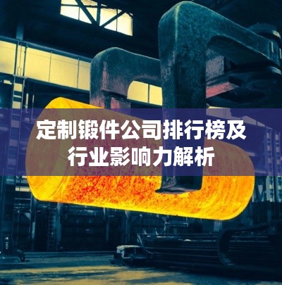 定制锻件公司排行榜及行业影响力解析
