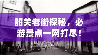 韶关老街探秘，必游景点一网打尽！