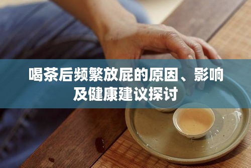 喝茶后频繁放屁的原因、影响及健康建议探讨