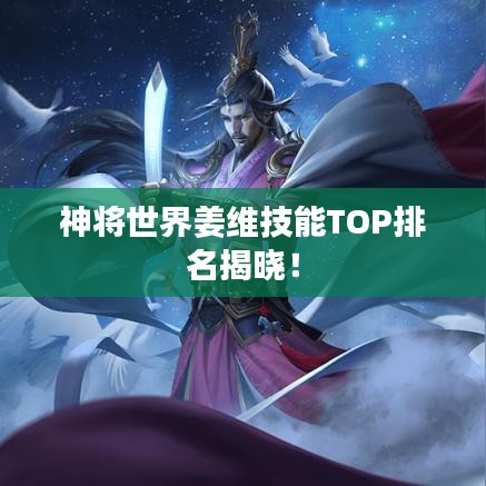 神将世界姜维技能TOP排名揭晓！