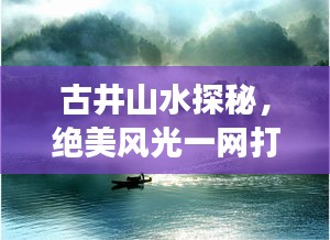 古井山水探秘，绝美风光一网打尽！旅游攻略大揭秘