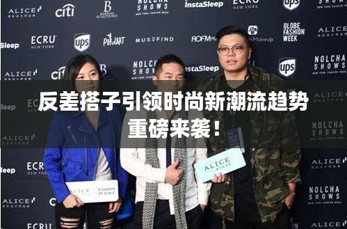 反差搭子引领时尚新潮流趋势重磅来袭！