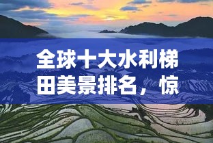 全球十大水利梯田美景排名，惊艳你的视觉！