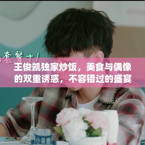 王俊凯独家炒饭，美食与偶像的双重诱惑，不容错过的盛宴！