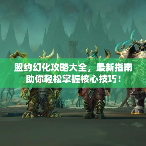 盟约幻化攻略大全，最新指南助你轻松掌握核心技巧！