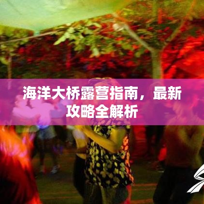 海洋大桥露营指南，最新攻略全解析