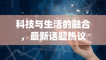 科技与生活的融合，最新话题热议