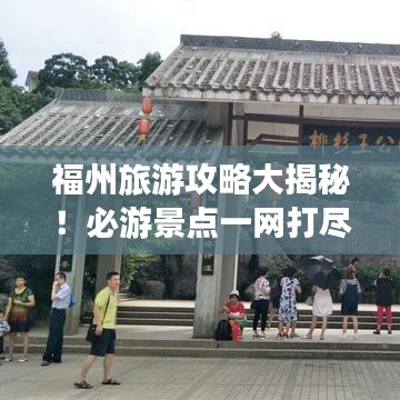 福州旅游攻略大揭秘！必游景点一网打尽！