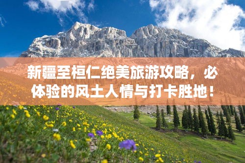 新疆至桓仁绝美旅游攻略,必体验的风土人情与打卡胜地!