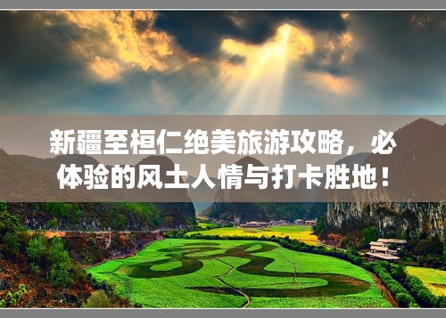 新疆至桓仁绝美旅游攻略,必体验的风土人情与打卡胜地!