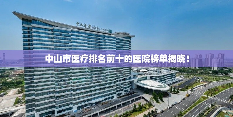 中山市医疗排名前十的医院榜单揭晓！