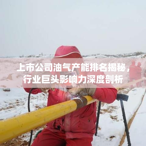 上市公司油气产能排名揭秘，行业巨头影响力深度剖析