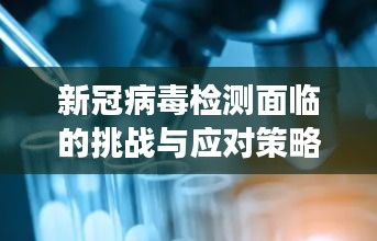 新冠病毒检测面临的挑战与应对策略，核酸阳性持续不断的现象解析