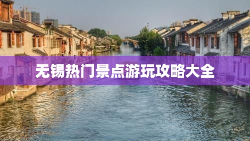 无锡热门景点游玩攻略大全