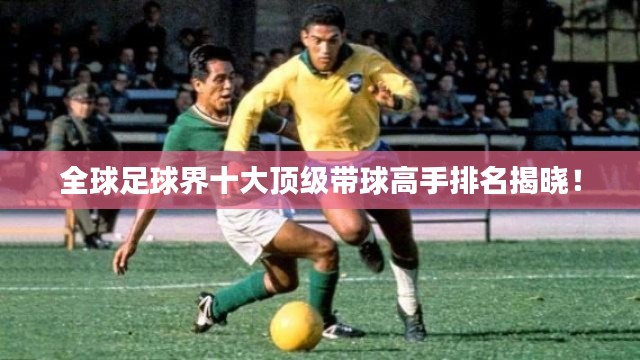 全球足球界十大顶级带球高手排名揭晓！