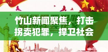 竹山新闻聚焦，打击拐卖犯罪，捍卫社会安全